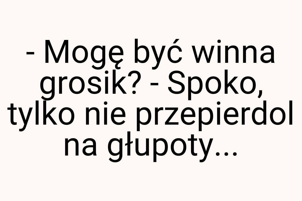 - Mogę być winna grosik? - Spoko, tylko nie przepierdol na