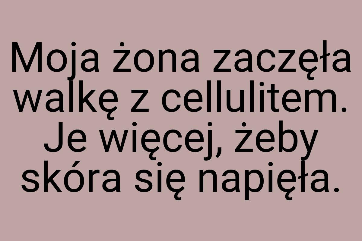 Moja żona zaczęła walkę z cellulitem. Je więcej, żeby skóra