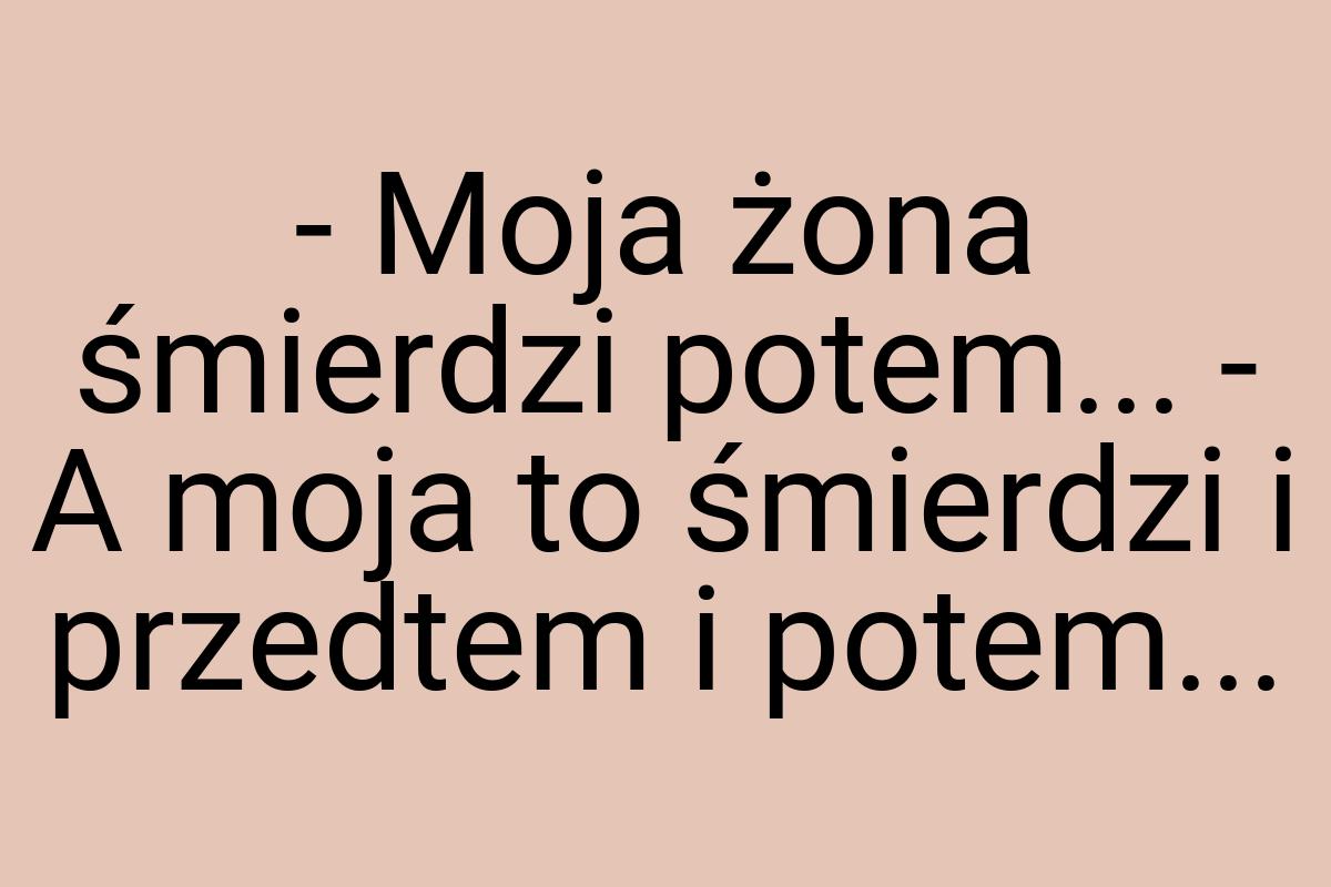 - Moja żona śmierdzi potem... - A moja to śmierdzi i