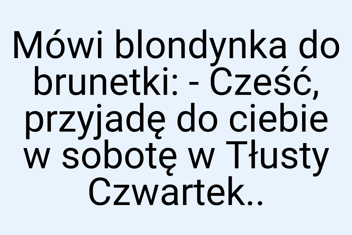 Mówi blondynka do brunetki: - Cześć, przyjadę do ciebie w