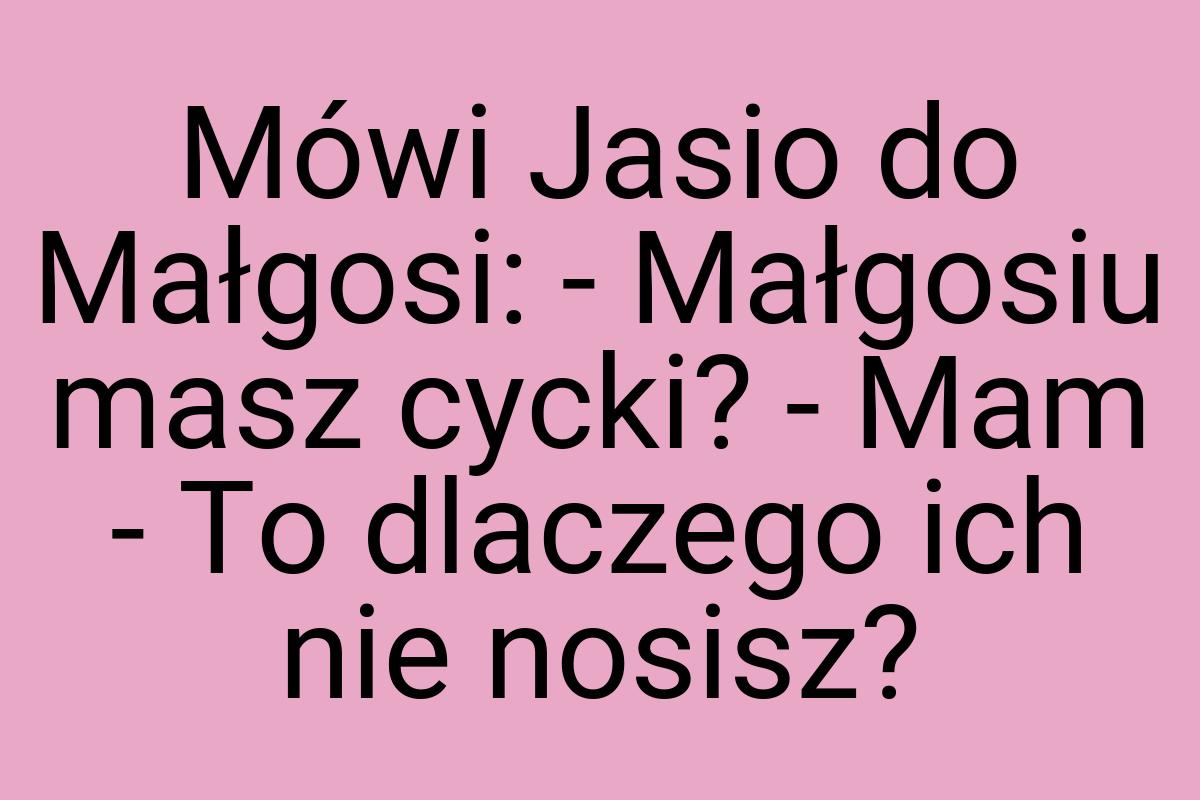 Mówi Jasio do Małgosi: - Małgosiu masz cycki? - Mam - To