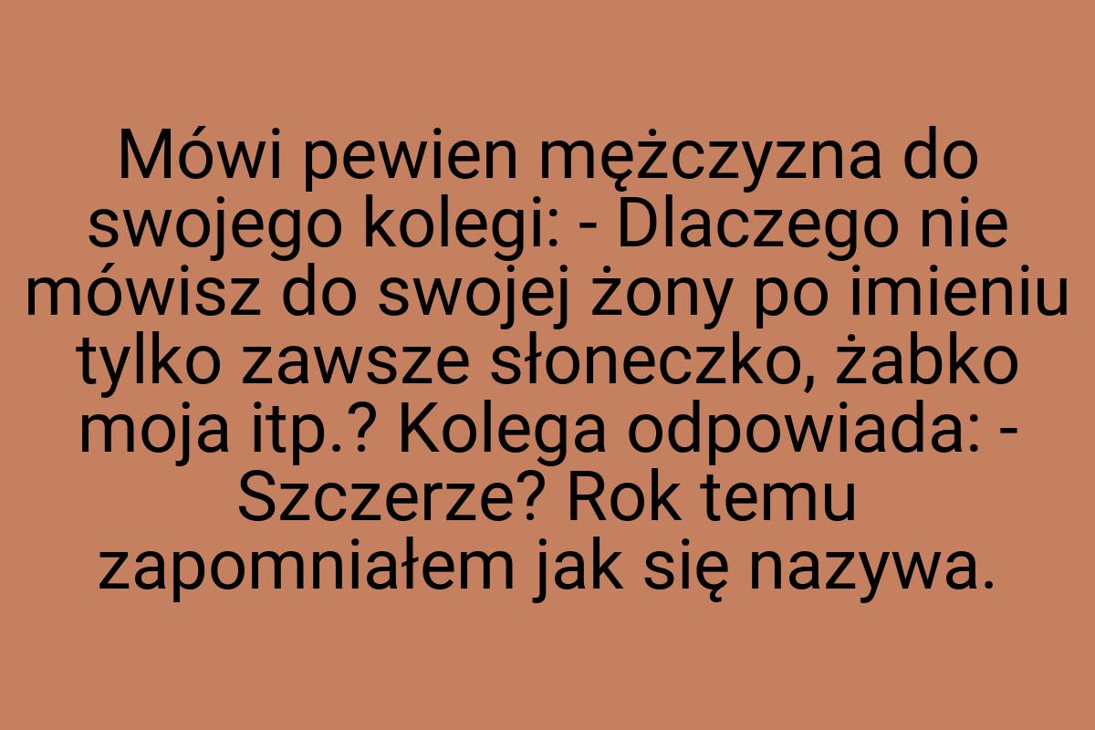 Mówi pewien mężczyzna do swojego kolegi: - Dlaczego nie