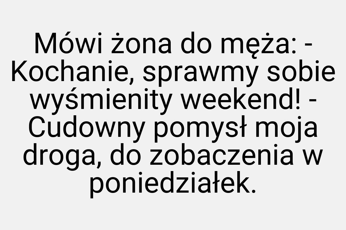 Mówi żona do męża: - Kochanie, sprawmy sobie wyśmienity