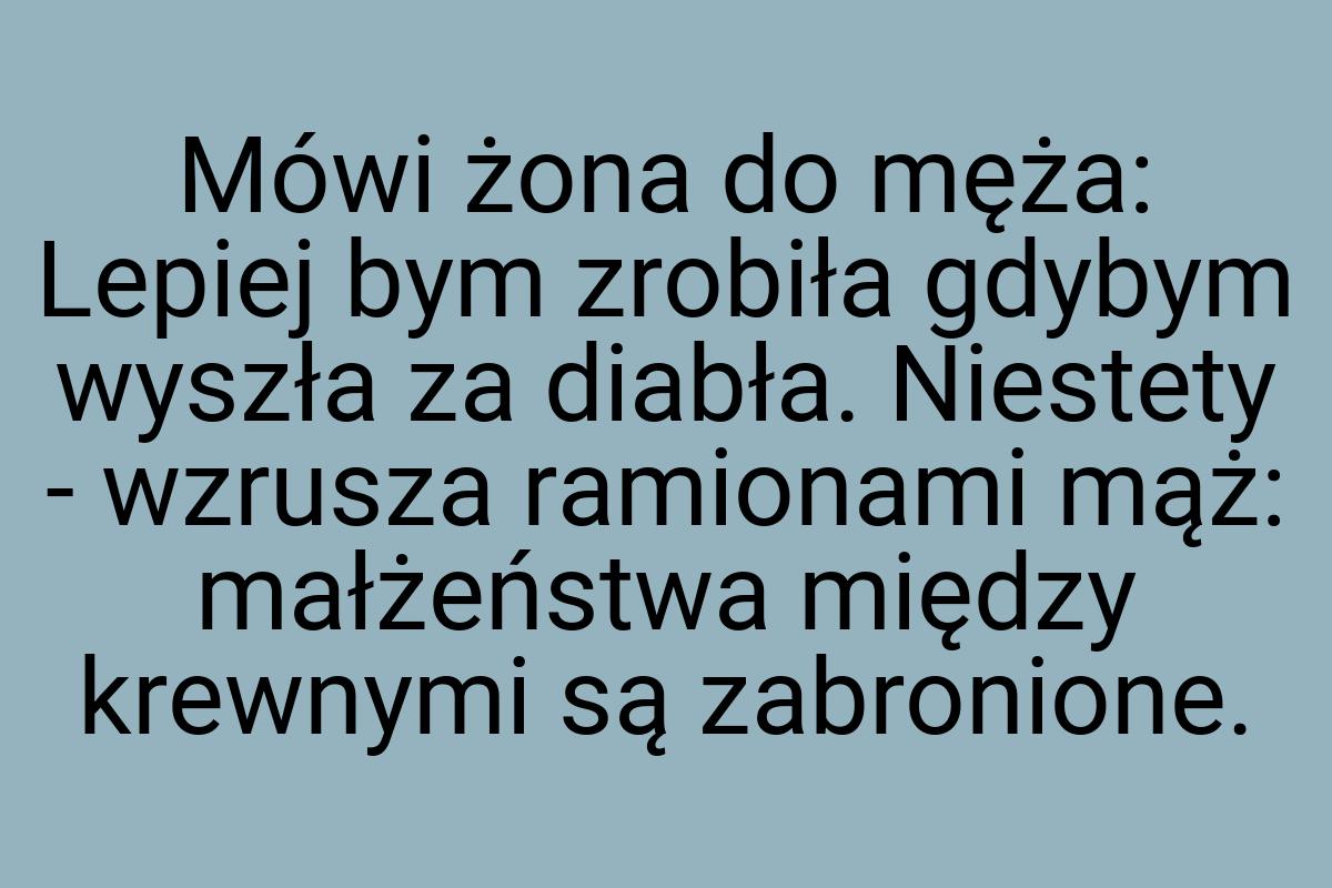 Mówi żona do męża: Lepiej bym zrobiła gdybym wyszła za