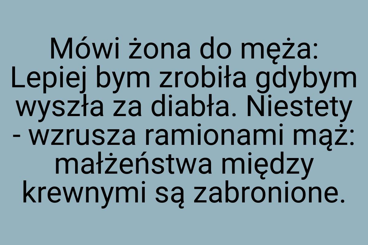 Mówi żona do męża: Lepiej bym zrobiła gdybym wyszła za