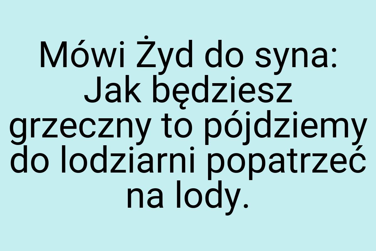 Mówi Żyd do syna: Jak będziesz grzeczny to pójdziemy do