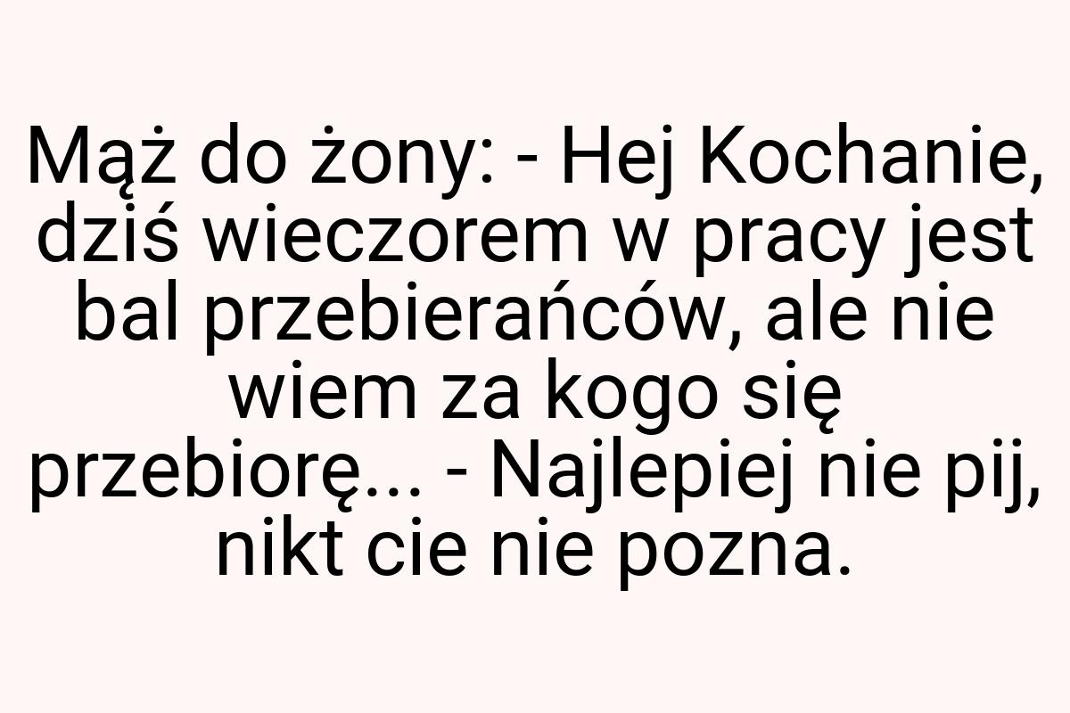 Mąż do żony: - Hej Kochanie, dziś wieczorem w pracy jest