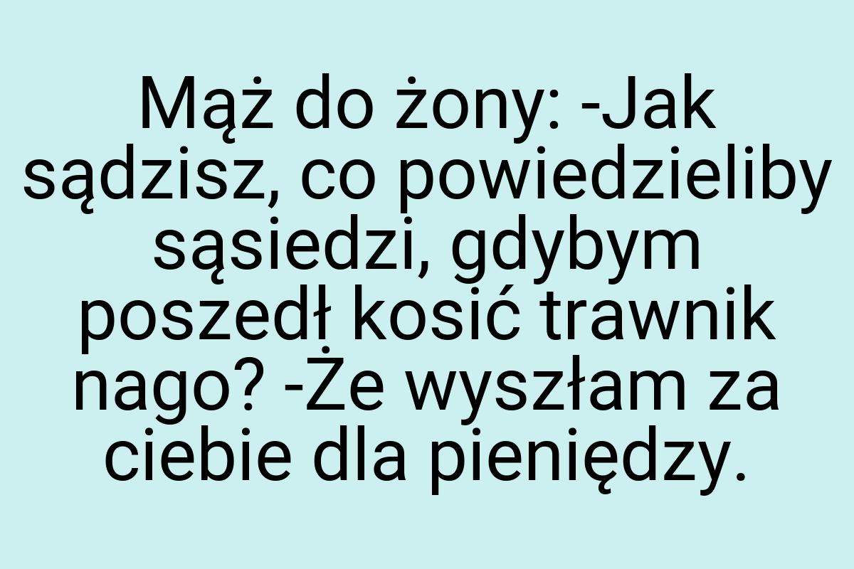 Mąż do żony: -Jak sądzisz, co powiedzieliby sąsiedzi