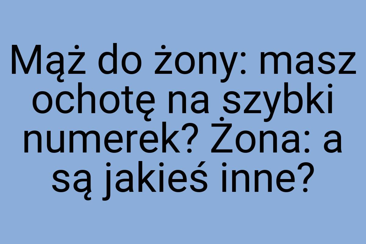 Mąż do żony: masz ochotę na szybki numerek? Żona: a są