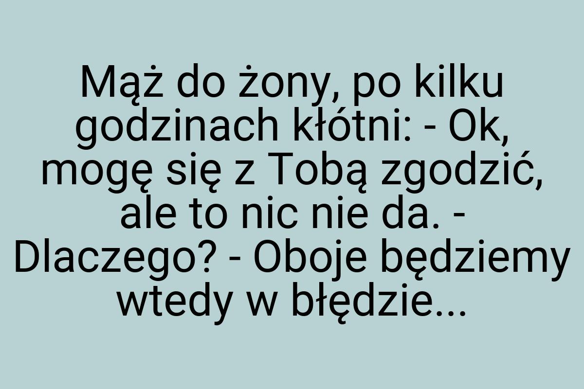 Mąż do żony, po kilku godzinach kłótni: - Ok, mogę się z