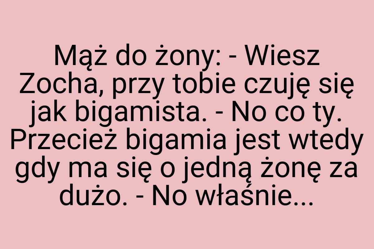 Mąż do żony: - Wiesz Zocha, przy tobie czuję się jak