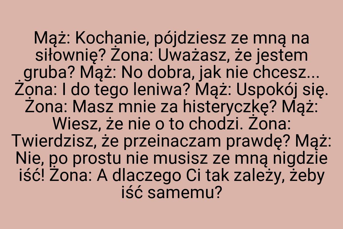 Mąż: Kochanie, pójdziesz ze mną na siłownię? Żona: Uważasz