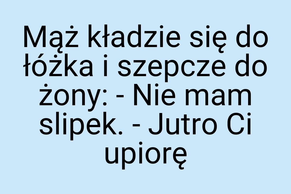 Mąż kładzie się do łóżka i szepcze do żony: - Nie mam