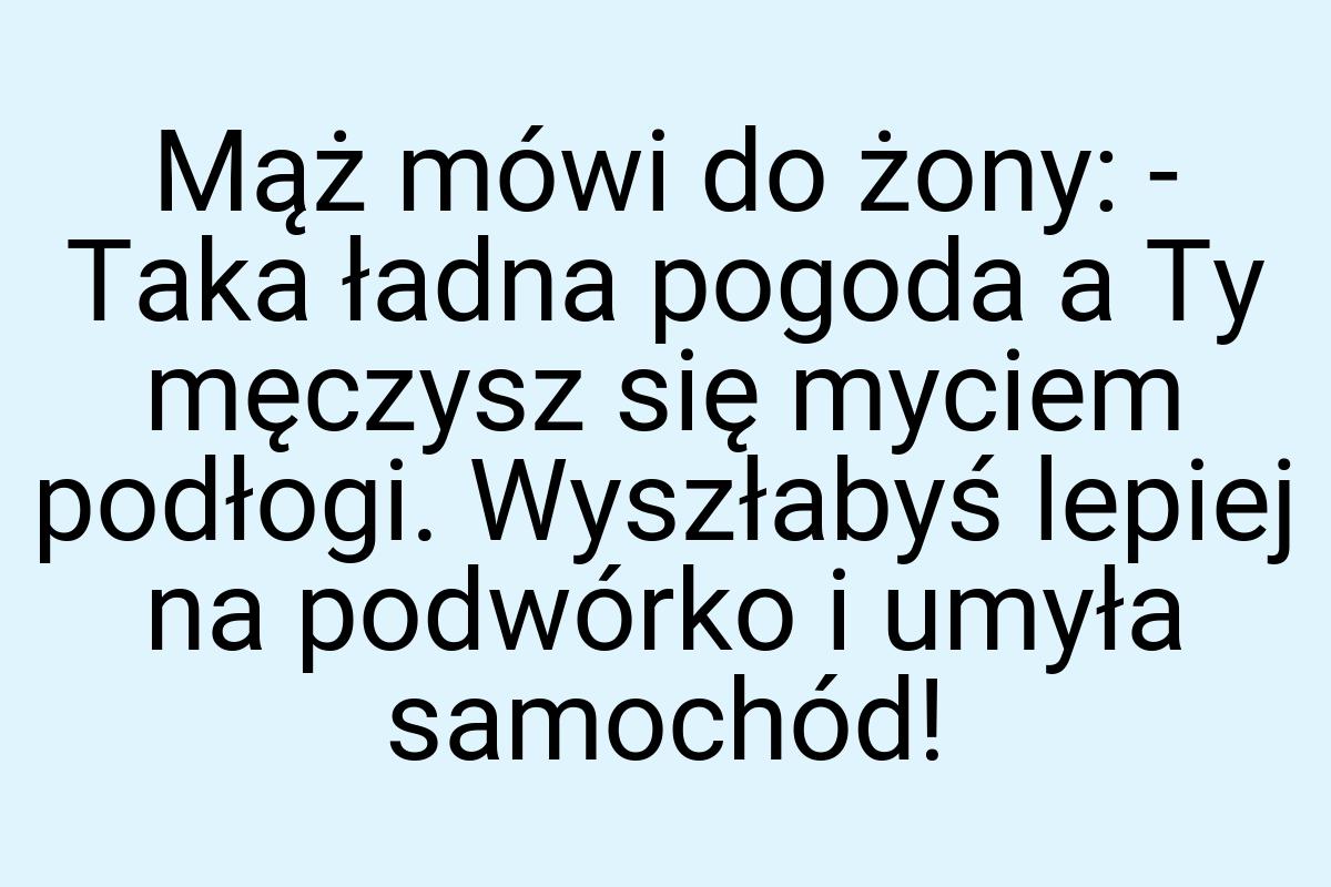 Mąż mówi do żony: - Taka ładna pogoda a Ty męczysz się