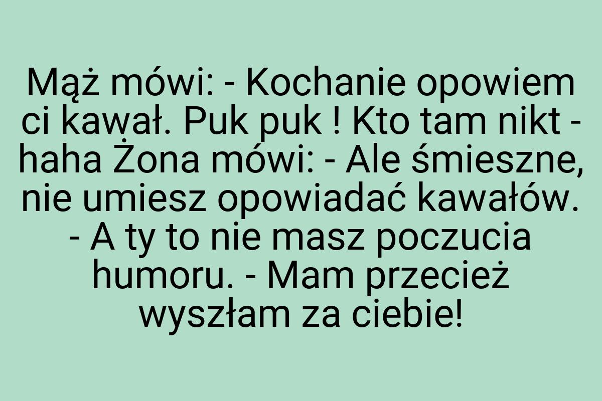 Mąż mówi: - Kochanie opowiem ci kawał. Puk puk ! Kto tam