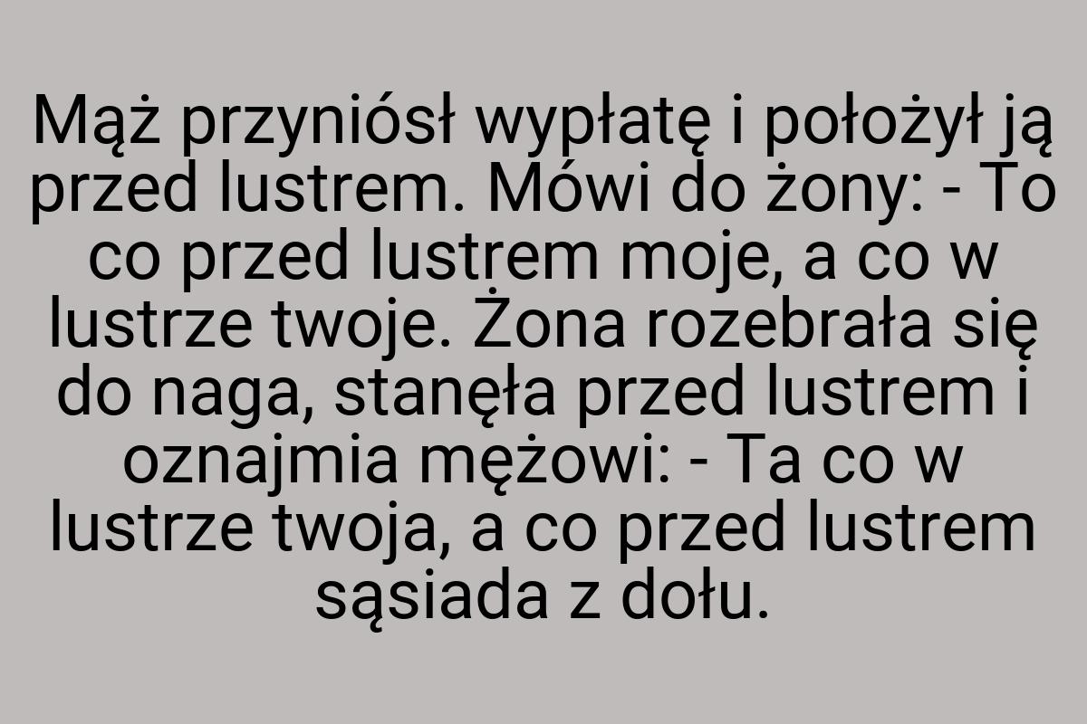 Mąż przyniósł wypłatę i położył ją przed lustrem. Mówi do