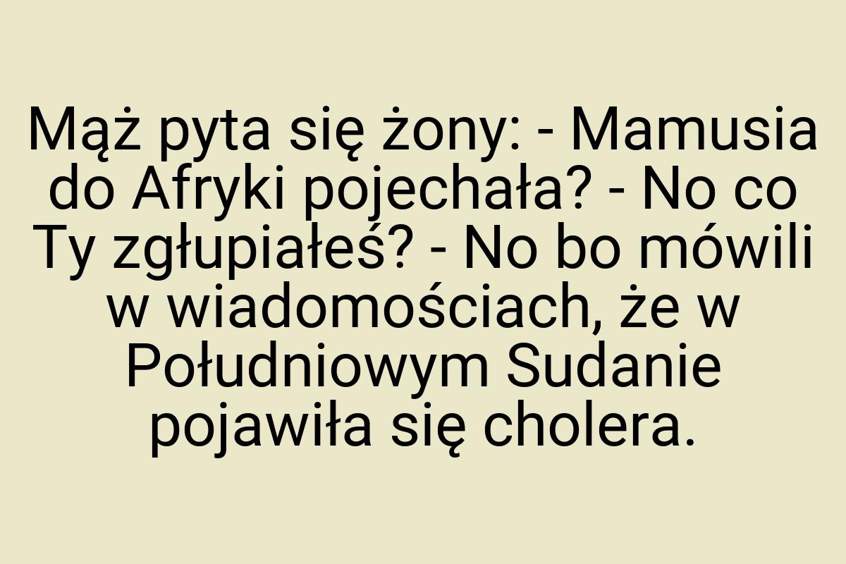 Mąż pyta się żony: - Mamusia do Afryki pojechała? - No co