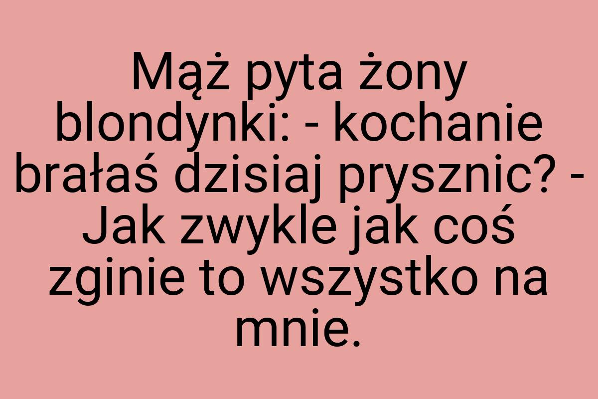 Mąż pyta żony blondynki: - kochanie brałaś dzisiaj