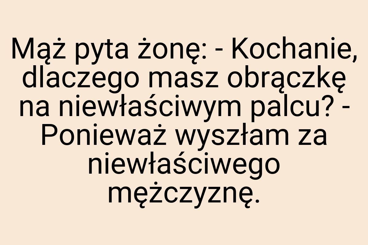 Mąż pyta żonę: - Kochanie, dlaczego masz obrączkę na