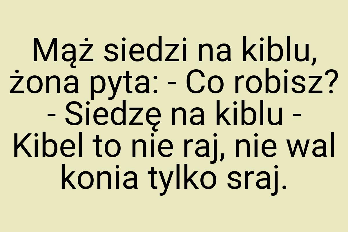 Mąż siedzi na kiblu, żona pyta: - Co robisz? - Siedzę na