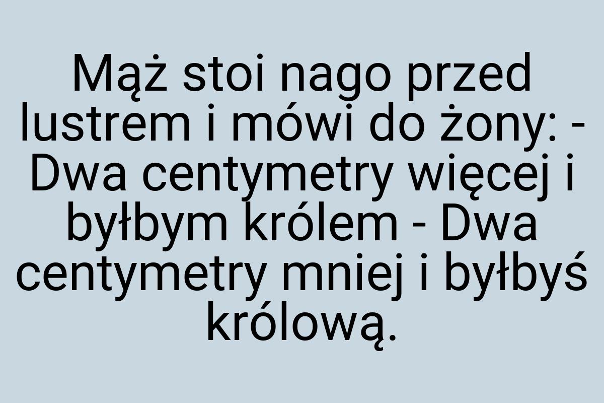 Mąż stoi nago przed lustrem i mówi do żony: - Dwa