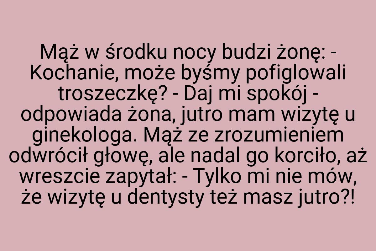 Mąż w środku nocy budzi żonę: - Kochanie, może byśmy