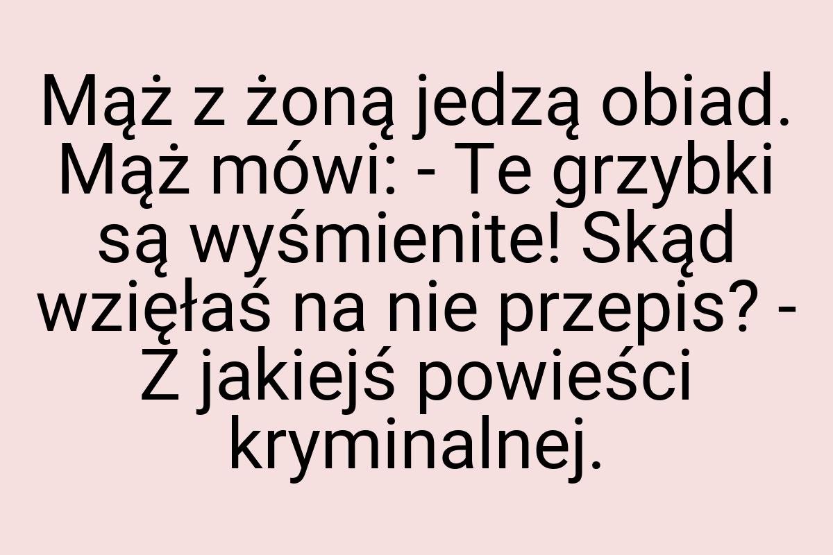 Mąż z żoną jedzą obiad. Mąż mówi: - Te grzybki są