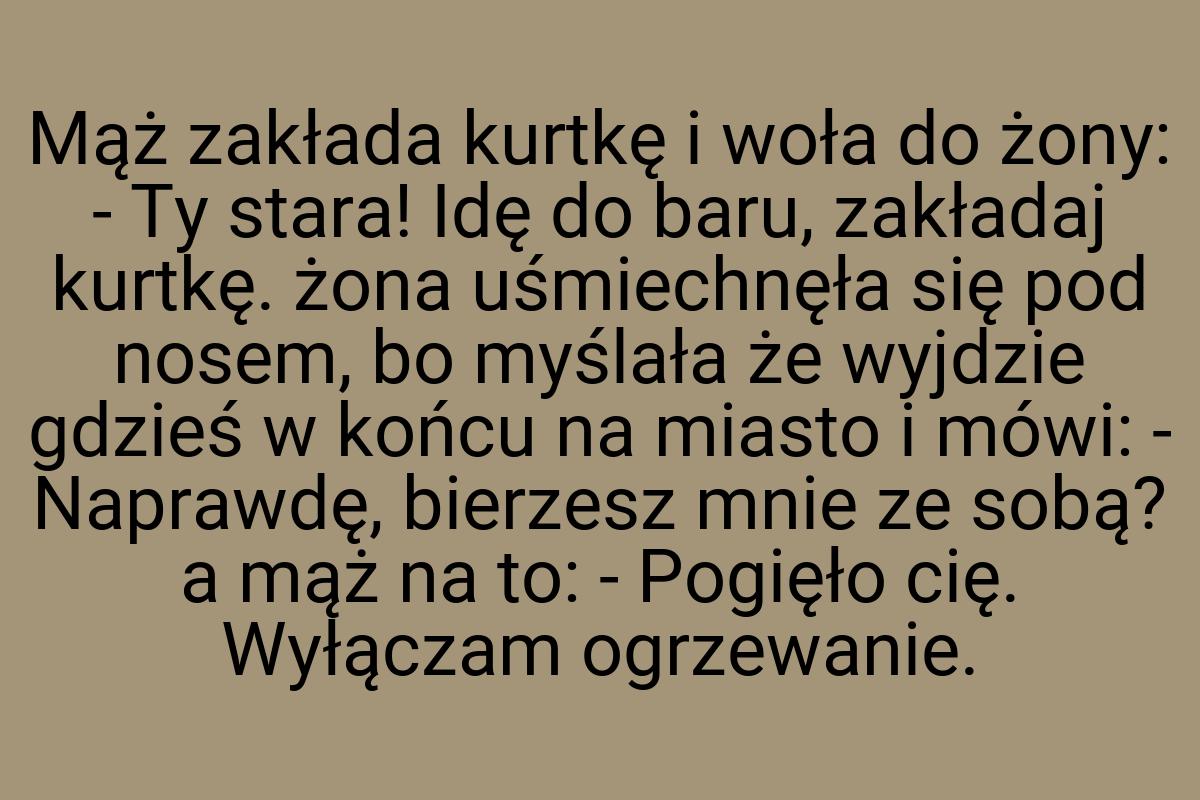 Mąż zakłada kurtkę i woła do żony: - Ty stara! Idę do baru