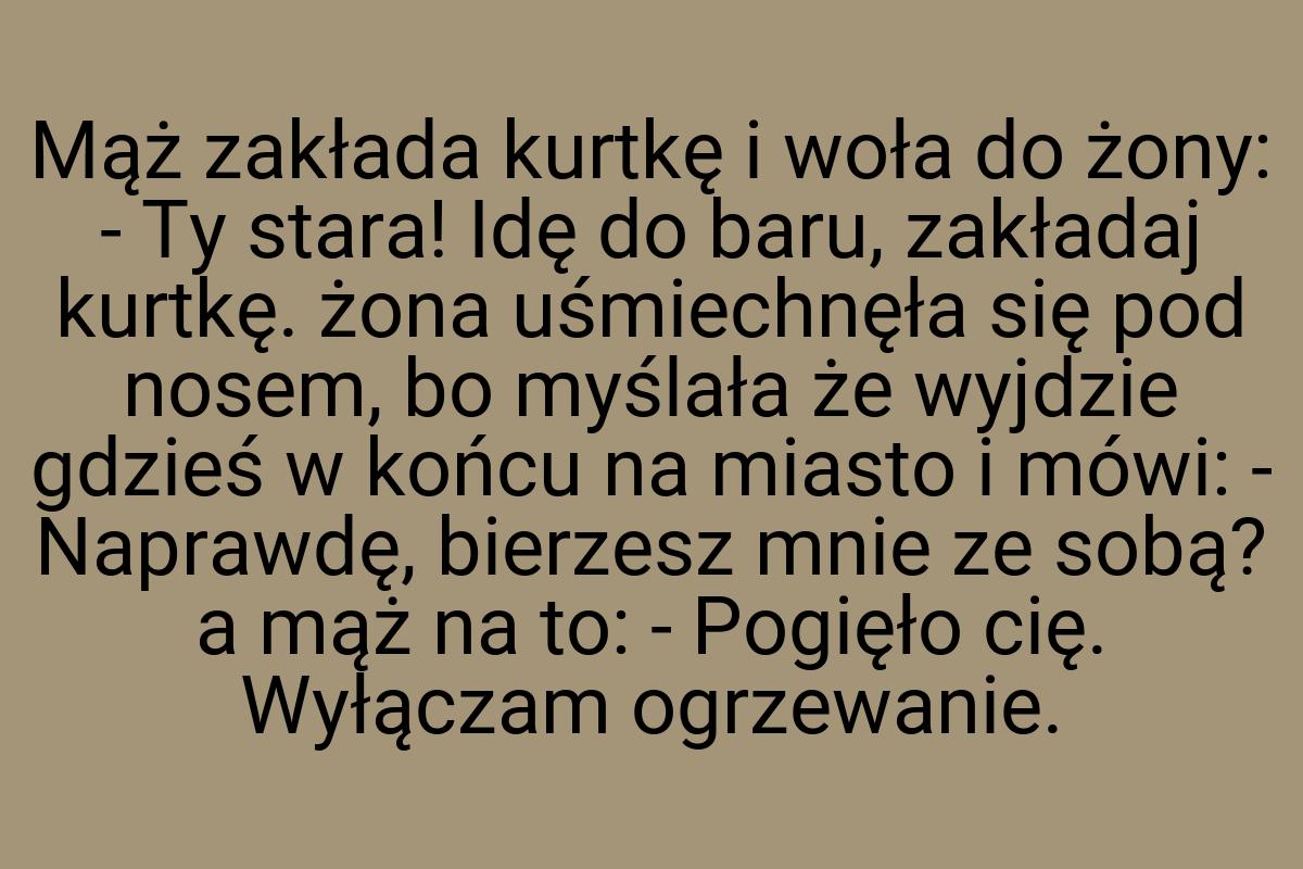Mąż zakłada kurtkę i woła do żony: - Ty stara! Idę do baru