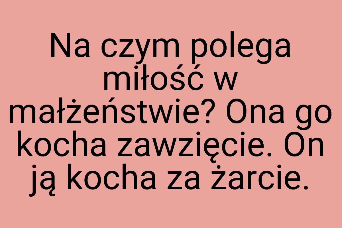 Na czym polega miłość w małżeństwie? Ona go kocha