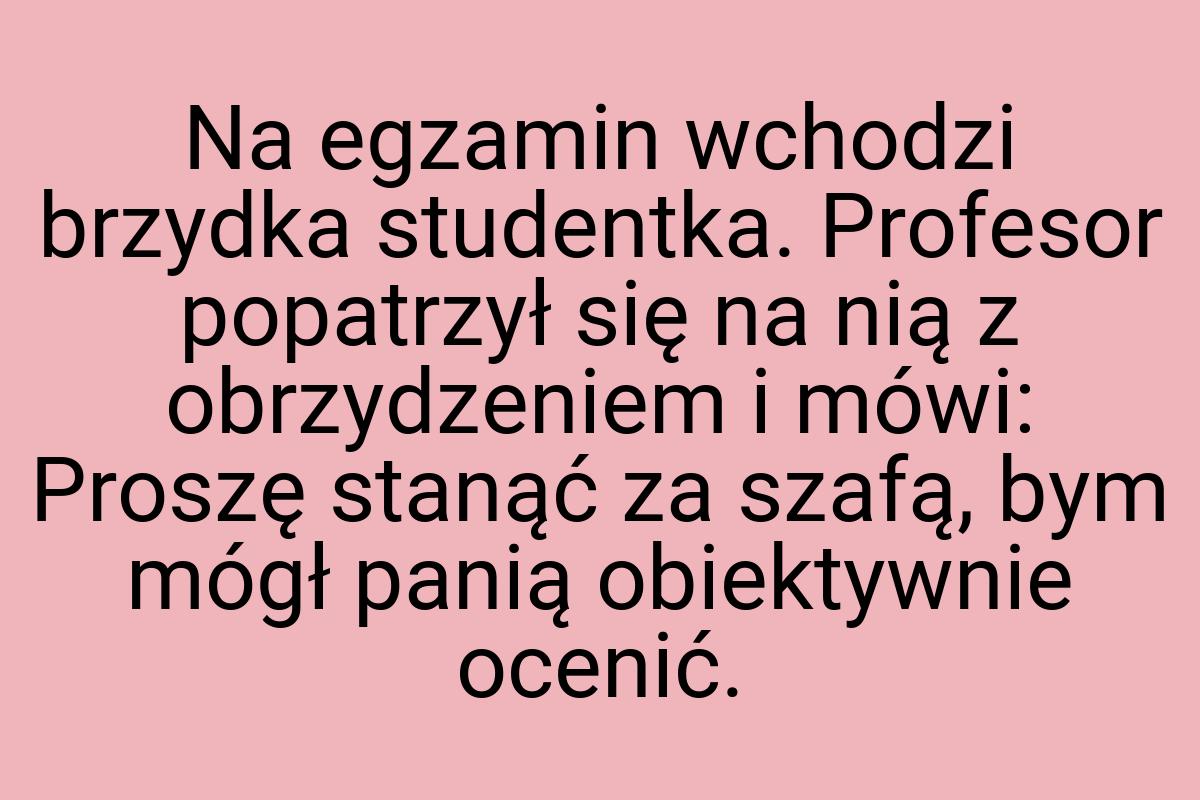 Na egzamin wchodzi brzydka studentka. Profesor popatrzył