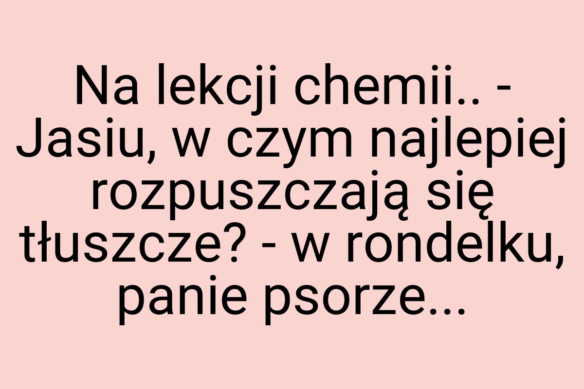 Na lekcji chemii.. - Jasiu, w czym najlepiej rozpuszczają