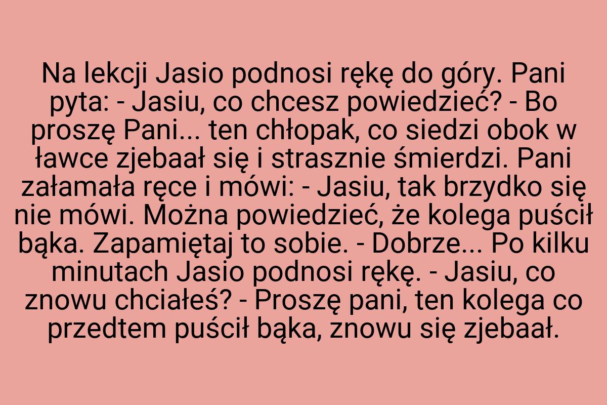 Na lekcji Jasio podnosi rękę do góry. Pani pyta: - Jasiu