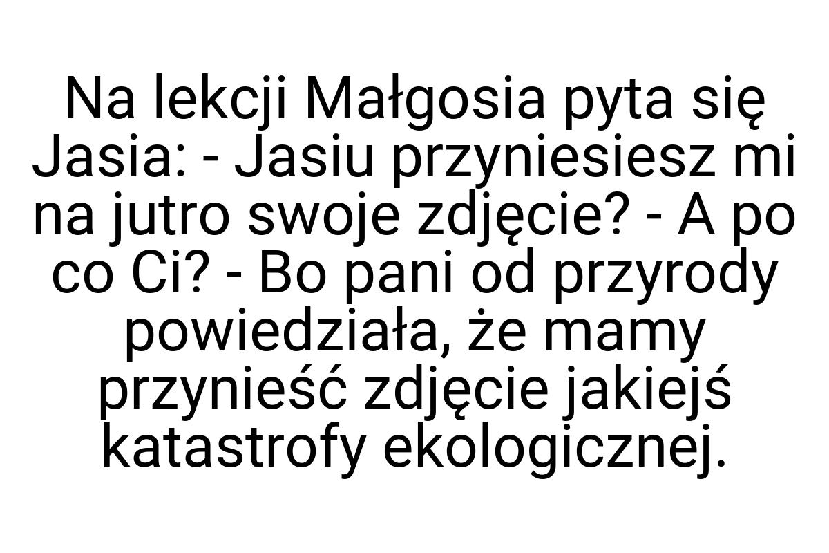 Na lekcji Małgosia pyta się Jasia: - Jasiu przyniesiesz mi