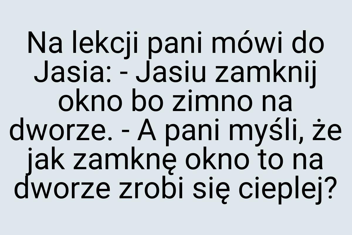 Na lekcji pani mówi do Jasia: - Jasiu zamknij okno bo zimno