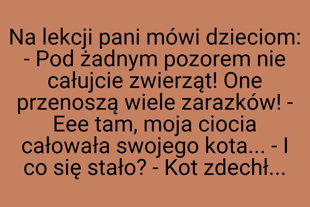 Na lekcji pani mówi dzieciom: - Pod żadnym pozorem nie