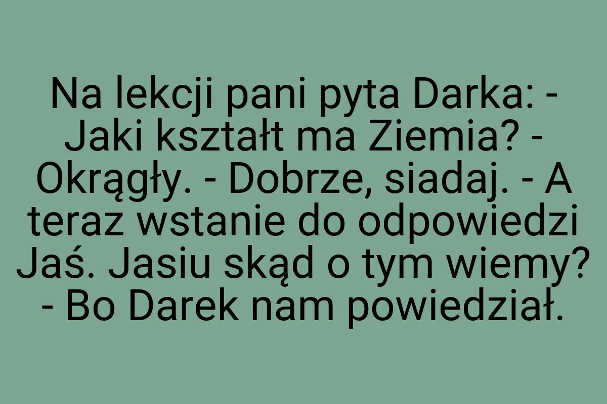 Na lekcji pani pyta Darka: - Jaki kształt ma Ziemia