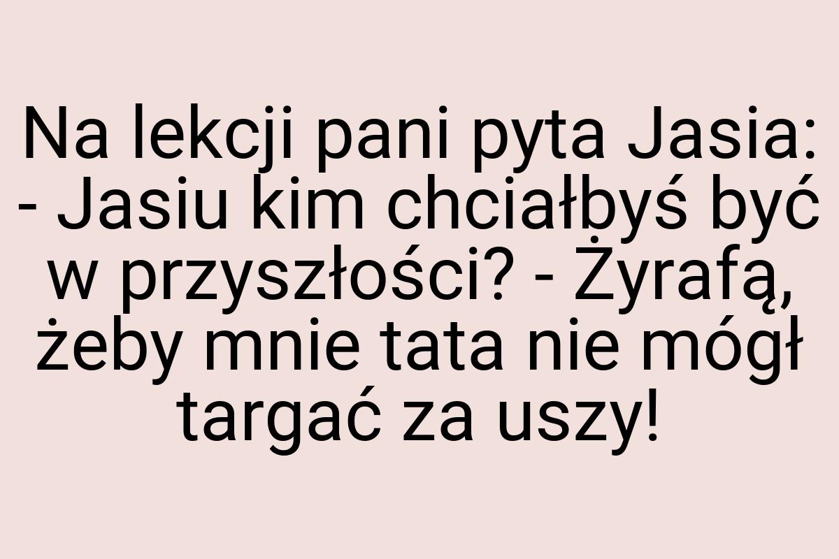 Na lekcji pani pyta Jasia: - Jasiu kim chciałbyś być w