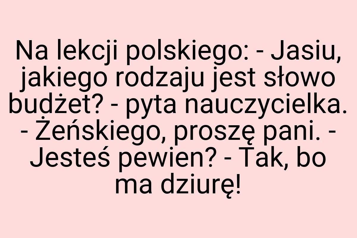 Na lekcji polskiego: - Jasiu, jakiego rodzaju jest słowo