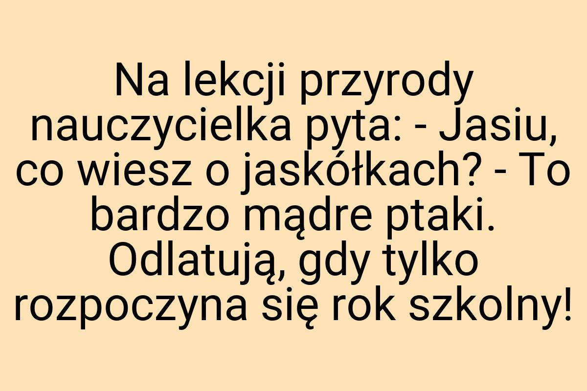 Na lekcji przyrody nauczycielka pyta: - Jasiu, co wiesz o