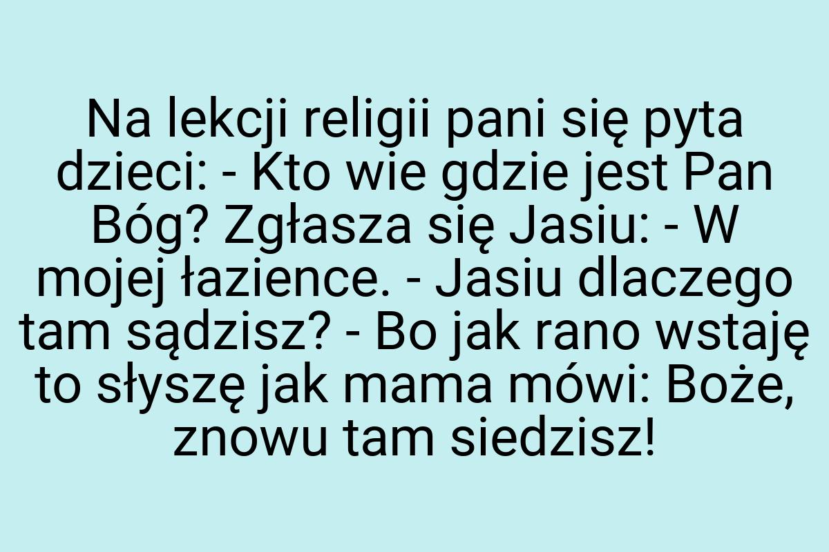 Na lekcji religii pani się pyta dzieci: - Kto wie gdzie