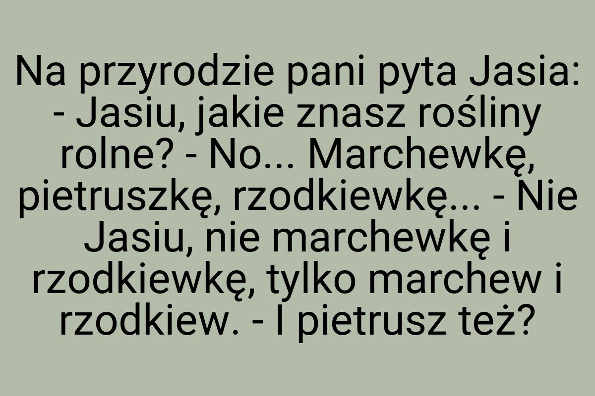 Na przyrodzie pani pyta Jasia: - Jasiu, jakie znasz rośliny