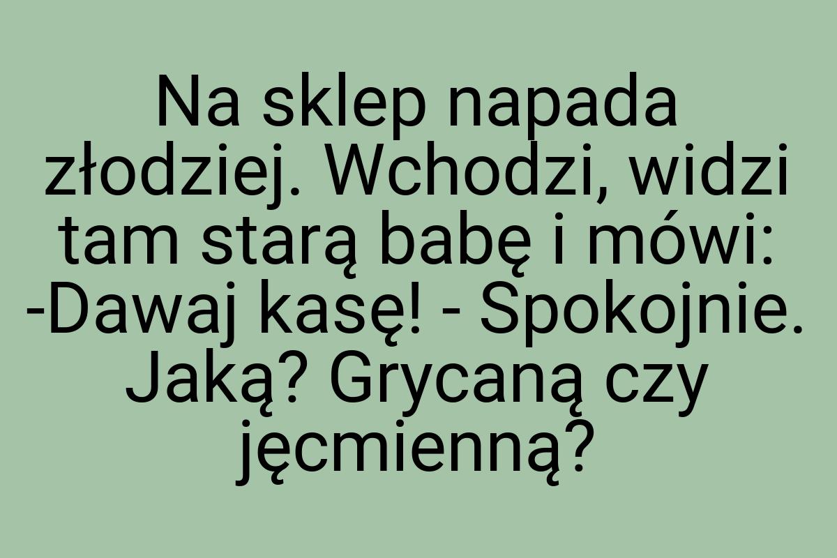 Na sklep napada złodziej. Wchodzi, widzi tam starą babę i