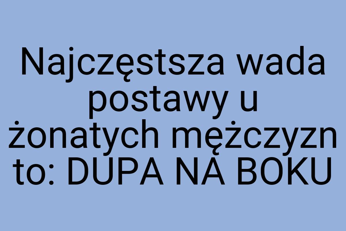 Najczęstsza wada postawy u żonatych mężczyzn to: DUPA NA