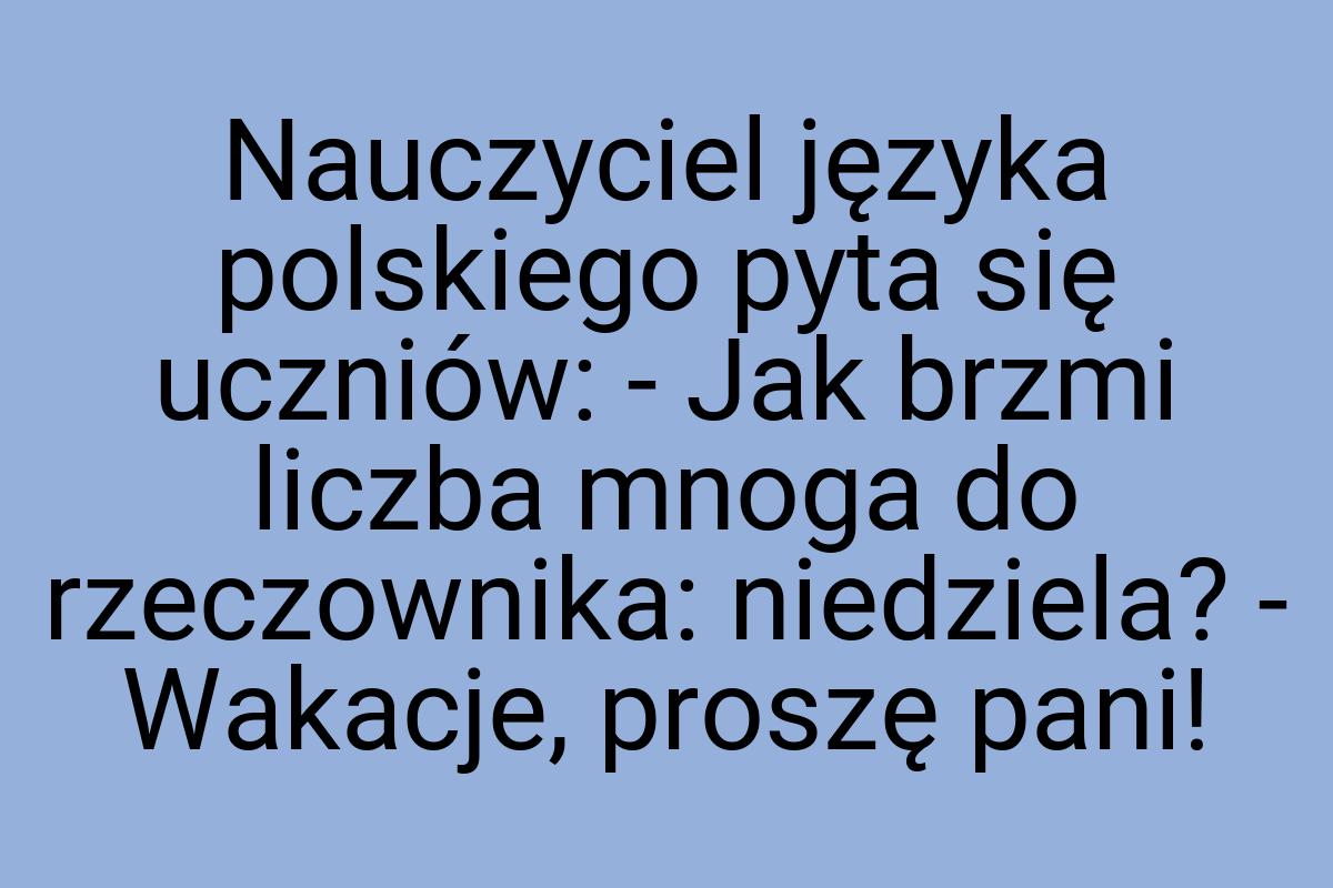 Nauczyciel języka polskiego pyta się uczniów: - Jak brzmi