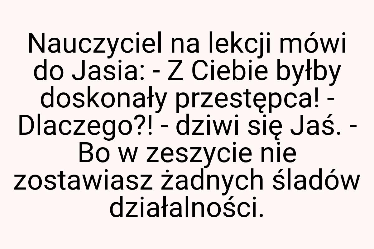 Nauczyciel na lekcji mówi do Jasia: - Z Ciebie byłby