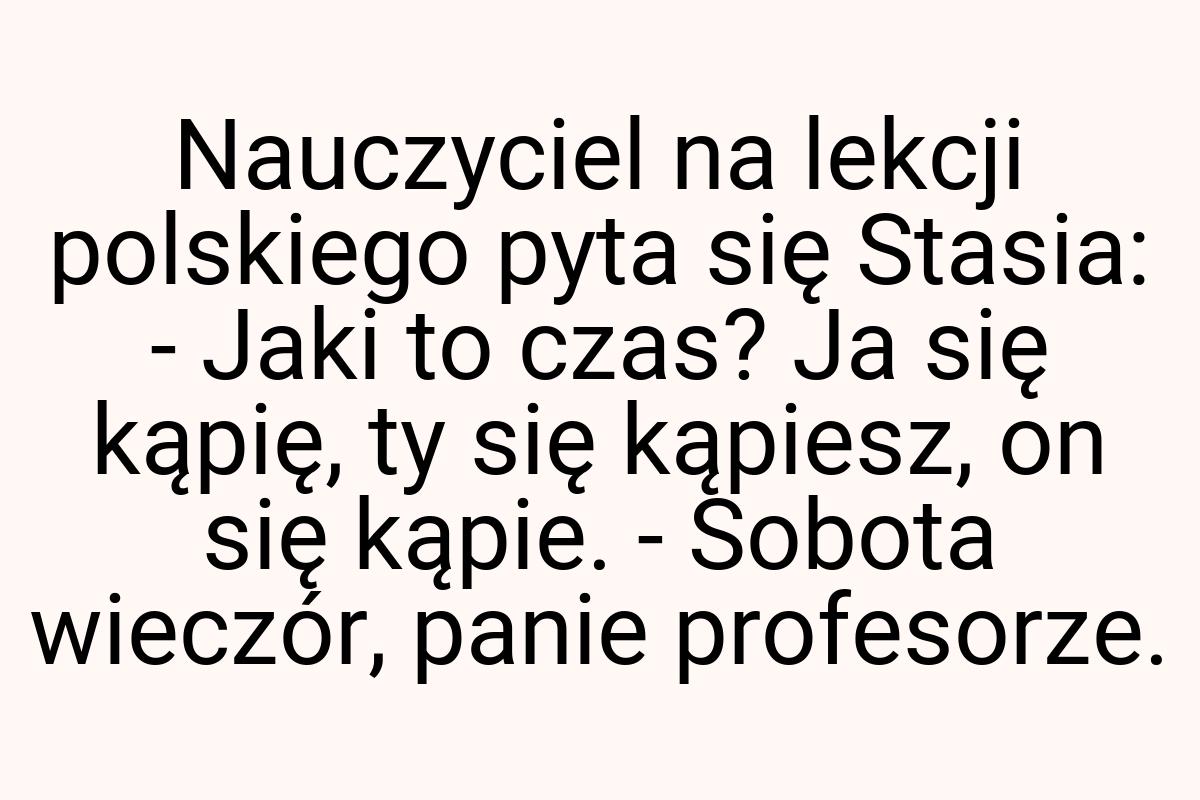 Nauczyciel na lekcji polskiego pyta się Stasia: - Jaki to