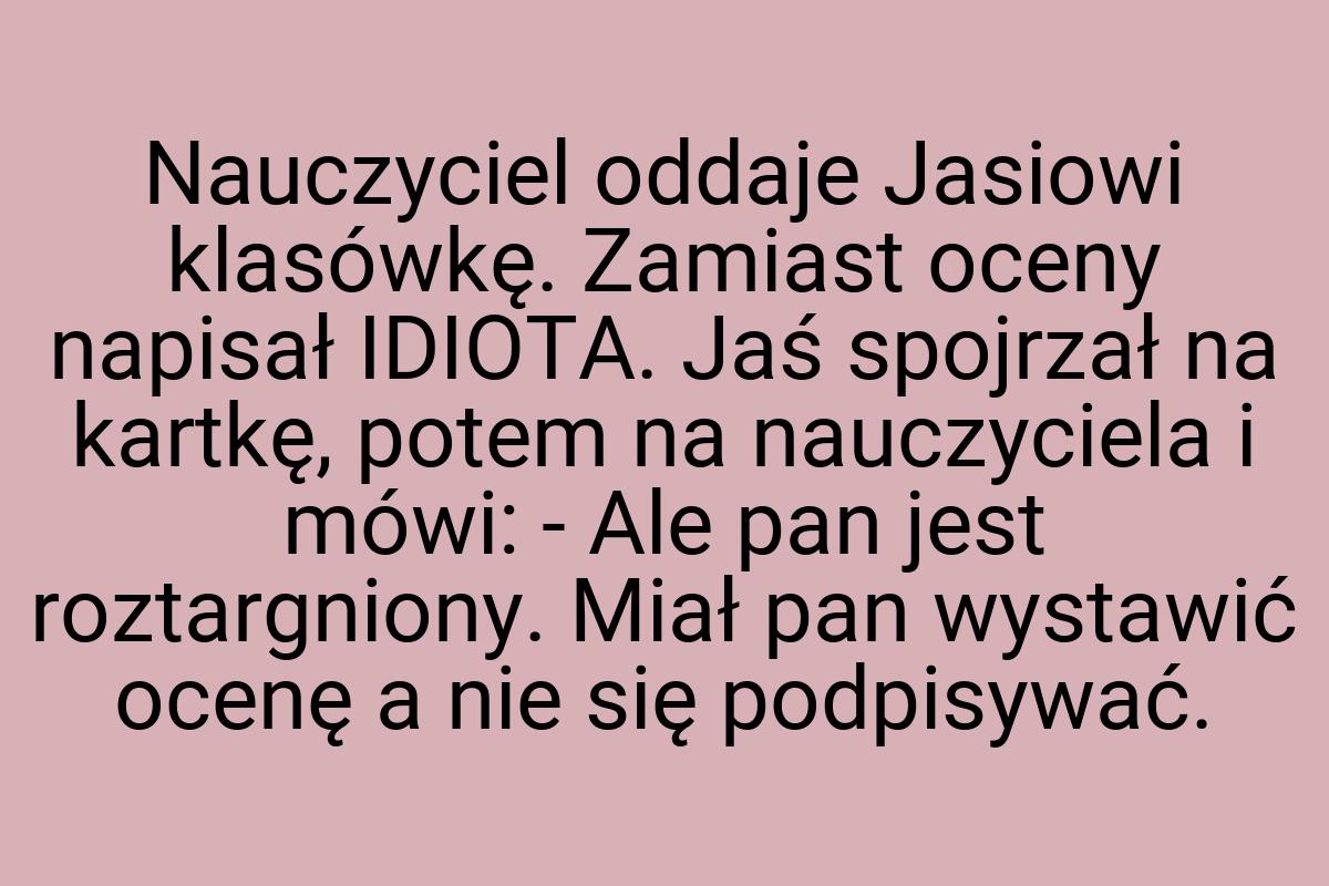 Nauczyciel oddaje Jasiowi klasówkę. Zamiast oceny napisał