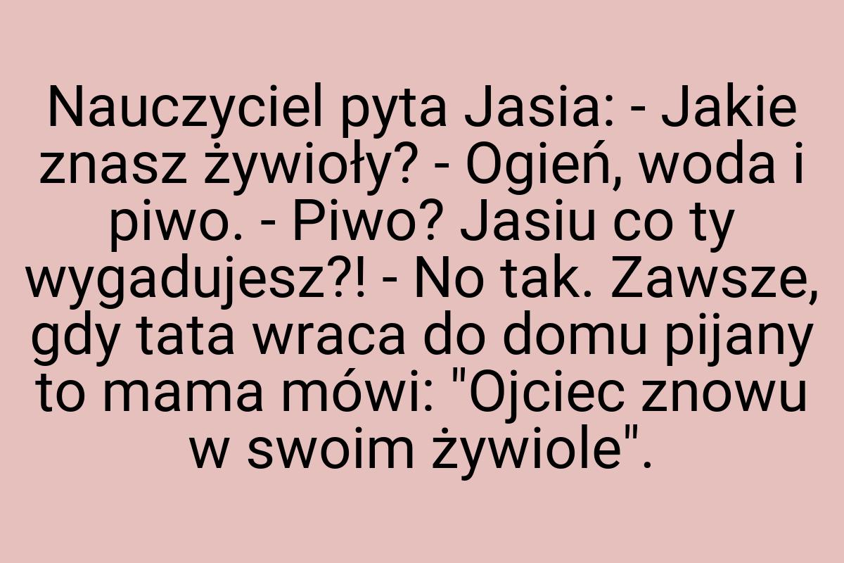 Nauczyciel pyta Jasia: - Jakie znasz żywioły? - Ogień, woda