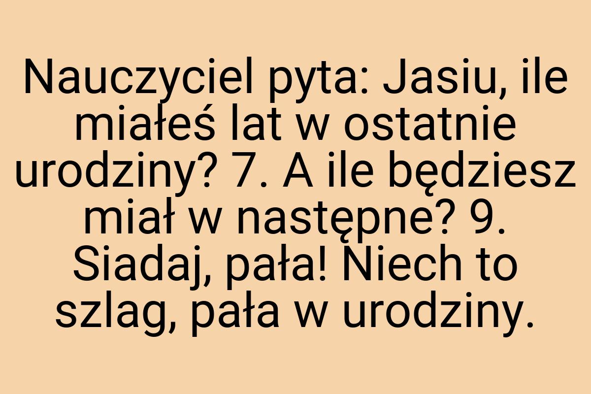 Nauczyciel pyta: Jasiu, ile miałeś lat w ostatnie urodziny